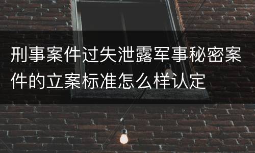 刑事案件过失泄露军事秘密案件的立案标准怎么样认定