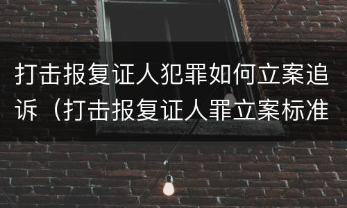打击报复证人犯罪如何立案追诉（打击报复证人罪立案标准）