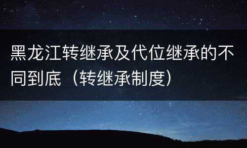 黑龙江转继承及代位继承的不同到底（转继承制度）