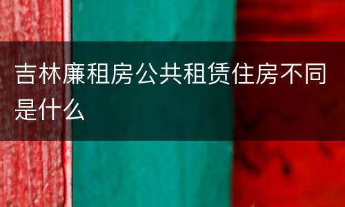 吉林廉租房公共租赁住房不同是什么