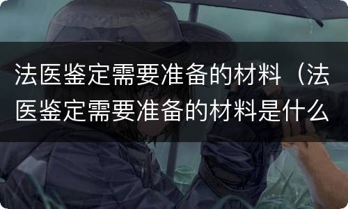 法医鉴定需要准备的材料（法医鉴定需要准备的材料是什么）