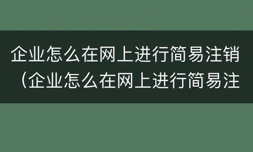 企业怎么在网上进行简易注销（企业怎么在网上进行简易注销流程）