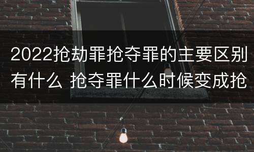 2022抢劫罪抢夺罪的主要区别有什么 抢夺罪什么时候变成抢劫罪