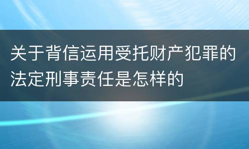 关于背信运用受托财产犯罪的法定刑事责任是怎样的