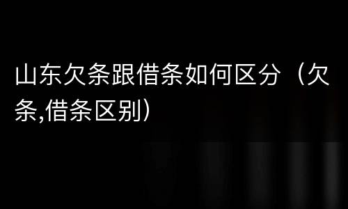 山东欠条跟借条如何区分（欠条,借条区别）
