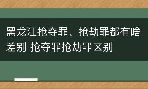 黑龙江抢夺罪、抢劫罪都有啥差别 抢夺罪抢劫罪区别