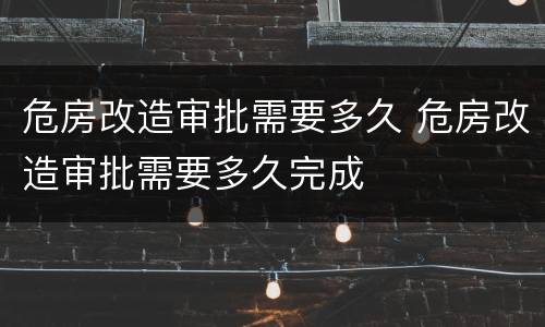 危房改造审批需要多久 危房改造审批需要多久完成