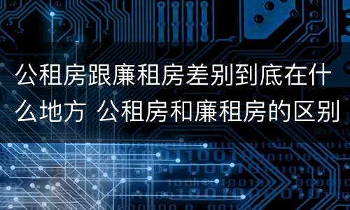 公租房跟廉租房差别到底在什么地方 公租房和廉租房的区别在哪里