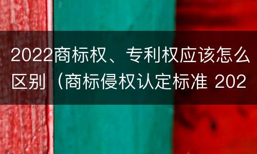2022商标权、专利权应该怎么区别（商标侵权认定标准 2020）