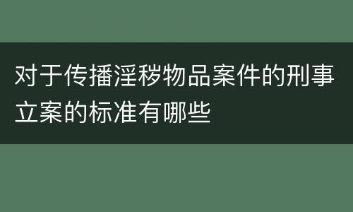对于传播淫秽物品案件的刑事立案的标准有哪些