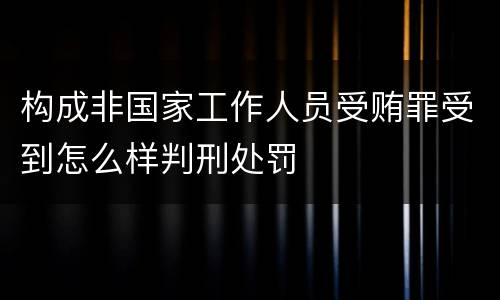 构成非国家工作人员受贿罪受到怎么样判刑处罚