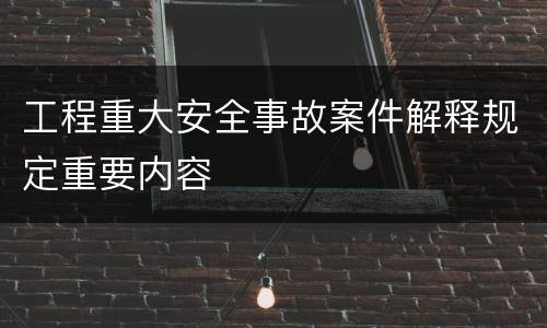 工程重大安全事故案件解释规定重要内容