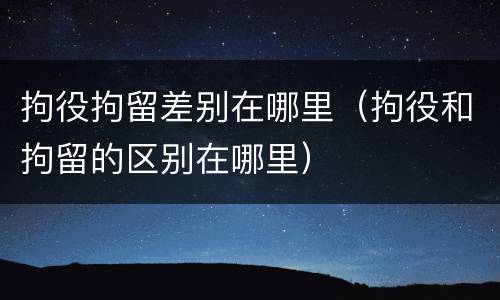 拘役拘留差别在哪里（拘役和拘留的区别在哪里）