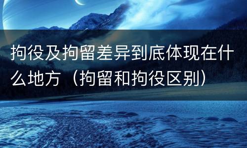拘役及拘留差异到底体现在什么地方（拘留和拘役区别）