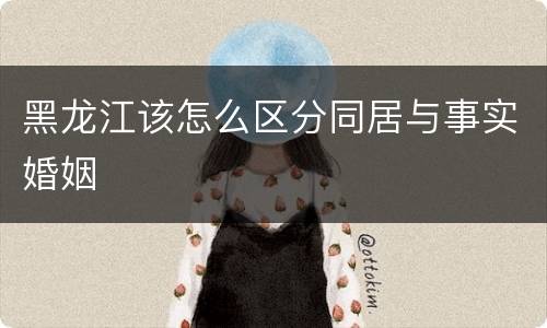 黑龙江该怎么区分同居与事实婚姻