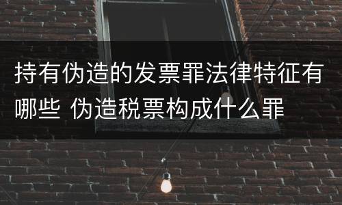 持有伪造的发票罪法律特征有哪些 伪造税票构成什么罪