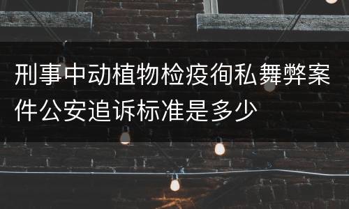 刑事中动植物检疫徇私舞弊案件公安追诉标准是多少
