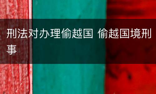 刑法对办理偷越国 偷越国境刑事