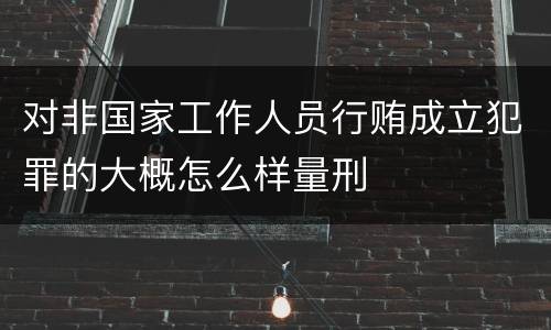 对非国家工作人员行贿成立犯罪的大概怎么样量刑