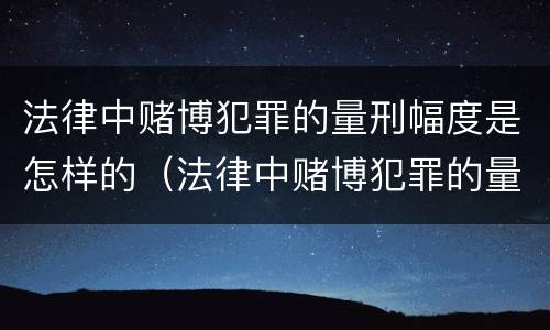 法律中赌博犯罪的量刑幅度是怎样的（法律中赌博犯罪的量刑幅度是怎样的呢）