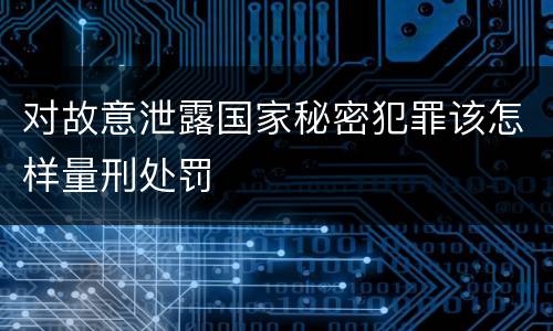 对故意泄露国家秘密犯罪该怎样量刑处罚