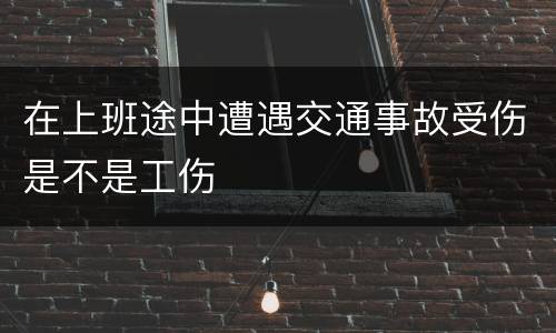 在上班途中遭遇交通事故受伤是不是工伤