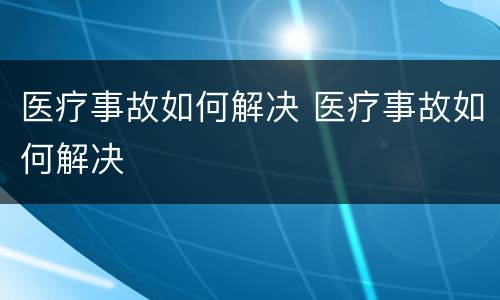 医疗事故如何解决 医疗事故如何解决