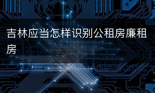 吉林应当怎样识别公租房廉租房