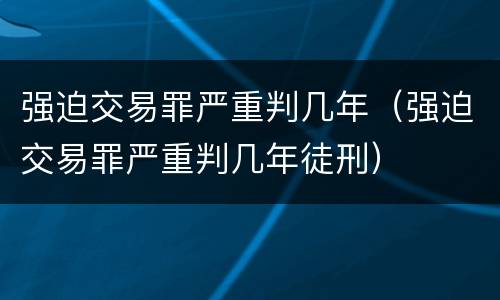 强迫交易罪严重判几年（强迫交易罪严重判几年徒刑）