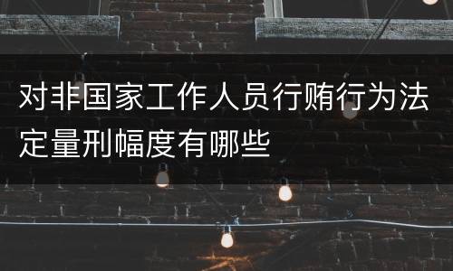 对非国家工作人员行贿行为法定量刑幅度有哪些
