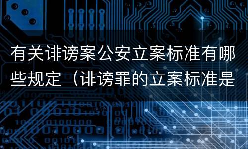 有关诽谤案公安立案标准有哪些规定（诽谤罪的立案标准是什么）