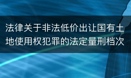 法律关于非法低价出让国有土地使用权犯罪的法定量刑档次是多少