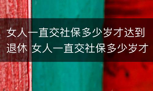 女人一直交社保多少岁才达到退休 女人一直交社保多少岁才达到退休工资