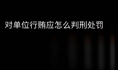 对单位行贿应怎么判刑处罚