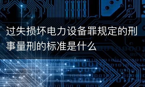 过失损坏电力设备罪规定的刑事量刑的标准是什么