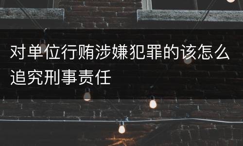 对单位行贿涉嫌犯罪的该怎么追究刑事责任