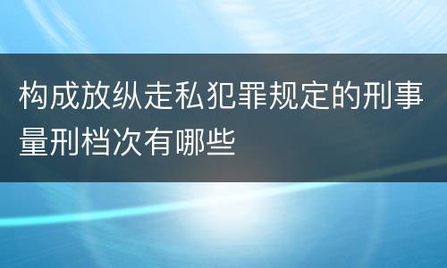 构成放纵走私犯罪规定的刑事量刑档次有哪些