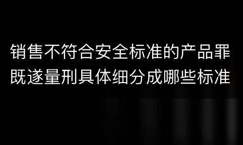销售不符合安全标准的产品罪既遂量刑具体细分成哪些标准
