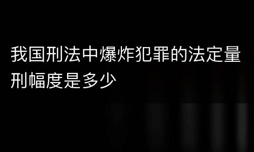 我国刑法中爆炸犯罪的法定量刑幅度是多少