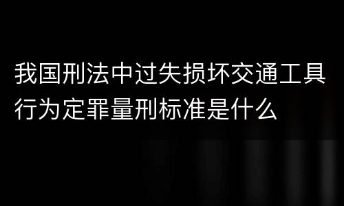 我国刑法中过失损坏交通工具行为定罪量刑标准是什么