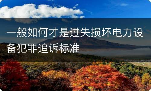 一般如何才是过失损坏电力设备犯罪追诉标准