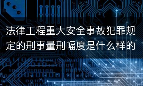 法律工程重大安全事故犯罪规定的刑事量刑幅度是什么样的