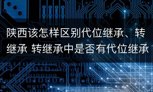 陕西该怎样区别代位继承、转继承 转继承中是否有代位继承