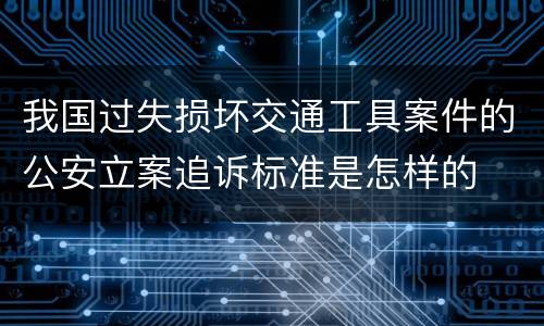 我国过失损坏交通工具案件的公安立案追诉标准是怎样的