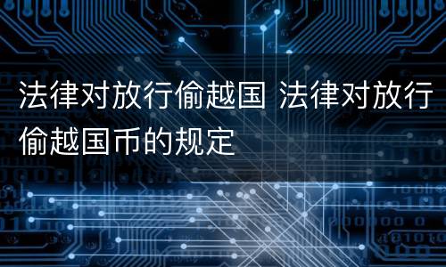 法律对放行偷越国 法律对放行偷越国币的规定