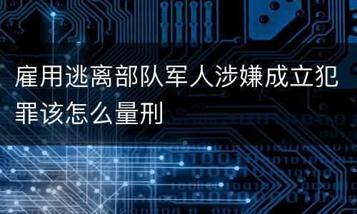 雇用逃离部队军人涉嫌成立犯罪该怎么量刑