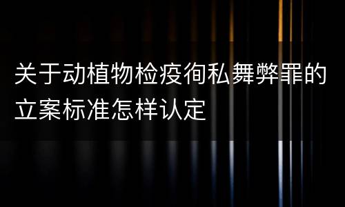 关于动植物检疫徇私舞弊罪的立案标准怎样认定
