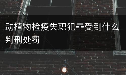 动植物检疫失职犯罪受到什么判刑处罚