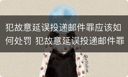 犯故意延误投递邮件罪应该如何处罚 犯故意延误投递邮件罪应该如何处罚呢