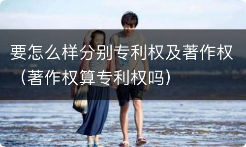 要怎么样分别专利权及著作权（著作权算专利权吗）
